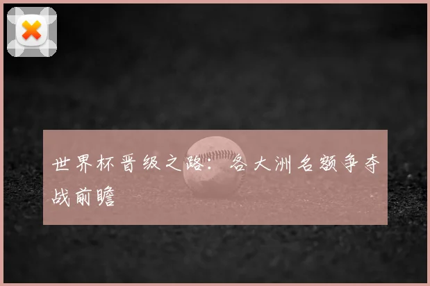 世界杯晋级之路:各大洲名额争夺战前瞻