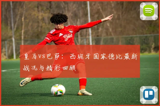 皇马vs巴萨：西班牙国家德比最新战况与精彩回顾
