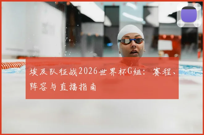 埃及队征战2026世界杯G组:赛程、阵容与直播指南