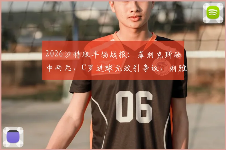 2026沙特联半场战报:菲利克斯独中两元,C罗进球无效引争议,利雅得胜利暂2-1领先青年人