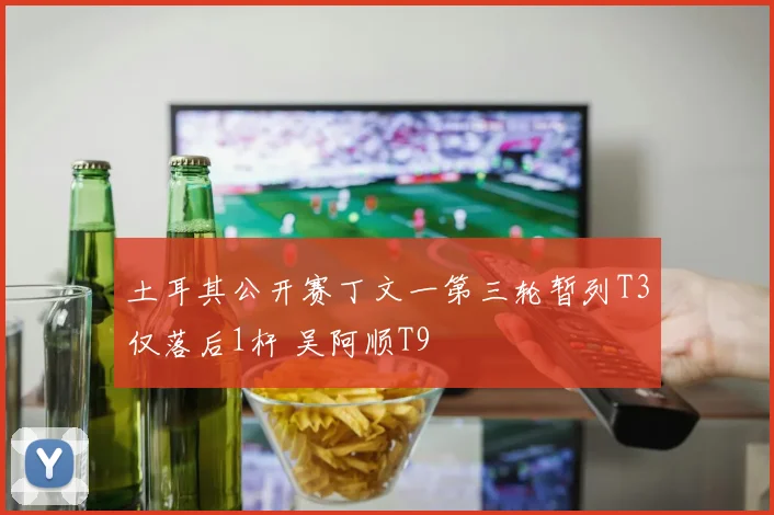 土耳其公开赛丁文一第三轮暂列T3仅落后1杆 吴阿顺T9