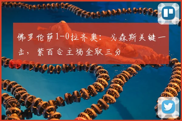 佛罗伦萨1-0拉齐奥:戈森斯关键一击,紫百合主场全取三分