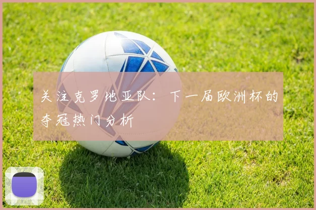 关注克罗地亚队:下一届欧洲杯的夺冠热门分析