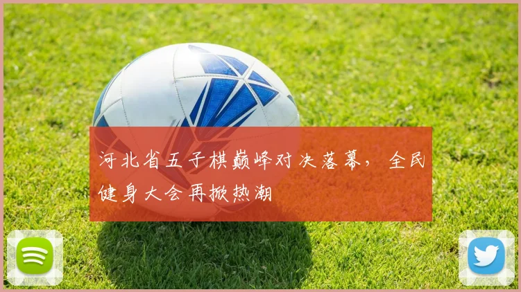 河北省五子棋巅峰对决落幕，全民健身大会再掀热潮