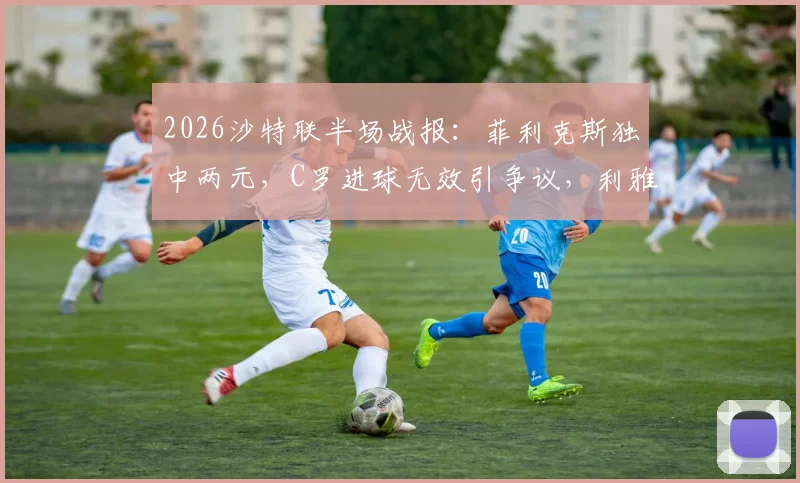 2026沙特联半场战报：菲利克斯独中两元，C罗进球无效引争议，利雅得胜利暂2-1领先青年人