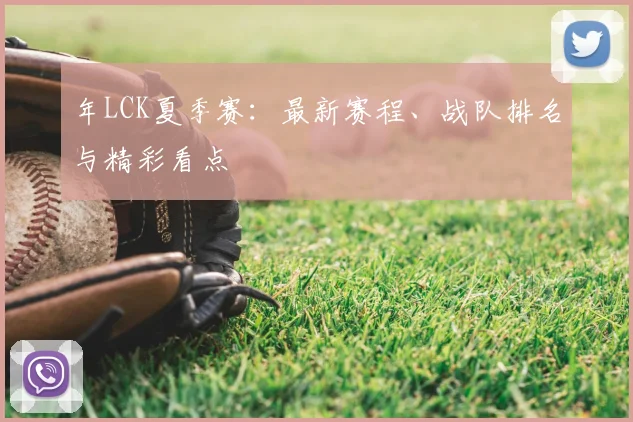 年LCK夏季赛：最新赛程、战队排名与精彩看点