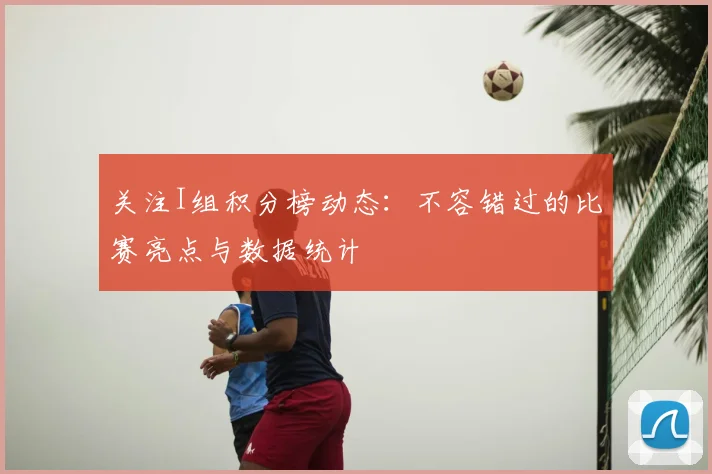 关注I组积分榜动态：不容错过的比赛亮点与数据统计