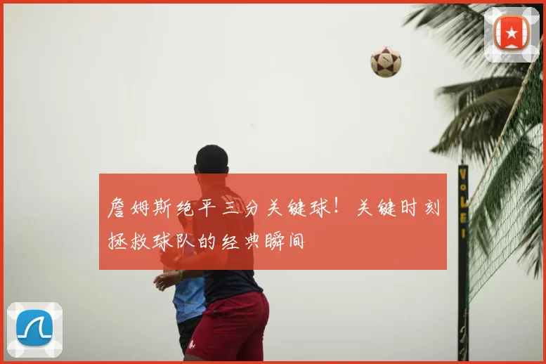 詹姆斯绝平三分关键球！关键时刻拯救球队的经典瞬间