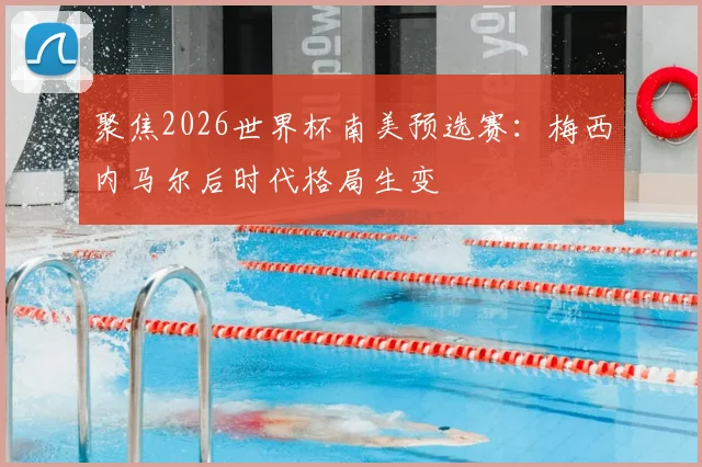 聚焦2026世界杯南美预选赛:梅西内马尔后时代格局生变