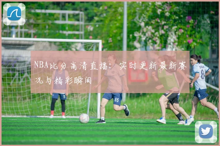 NBA比分高清直播:实时更新最新赛况与精彩瞬间