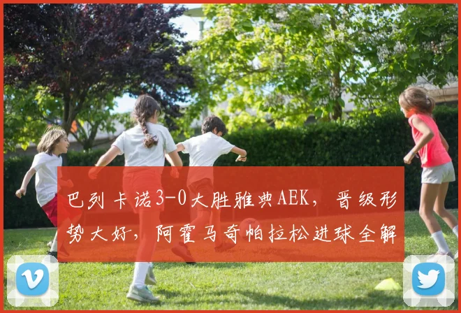巴列卡诺3-0大胜雅典AEK,晋级形势大好,阿霍马奇帕拉松进球全解析