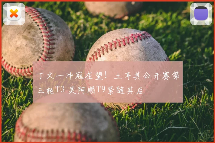 丁文一冲冠在望!土耳其公开赛第三轮T3 吴阿顺T9紧随其后