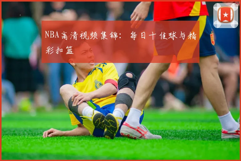 NBA高清视频集锦:每日十佳球与精彩扣篮