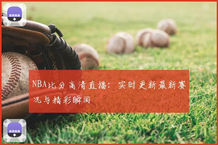 NBA比分高清直播:实时更新最新赛况与精彩瞬间