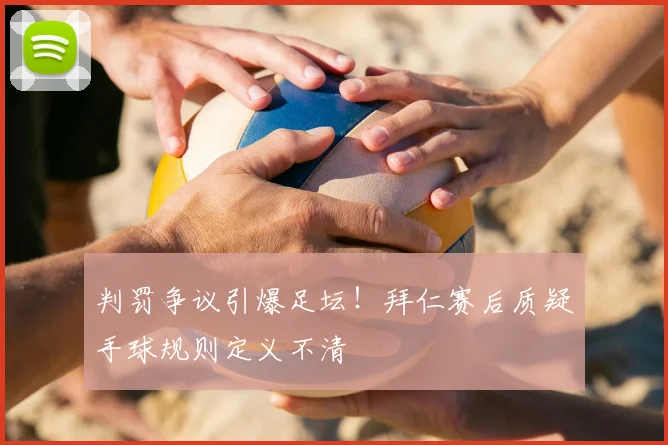 判罚争议引爆足坛！拜仁赛后质疑手球规则定义不清