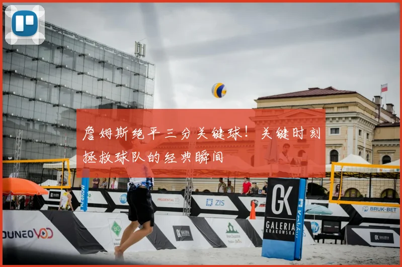詹姆斯绝平三分关键球！关键时刻拯救球队的经典瞬间