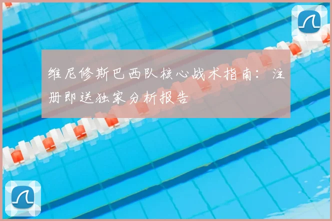 维尼修斯巴西队核心战术指南:注册即送独家分析报告